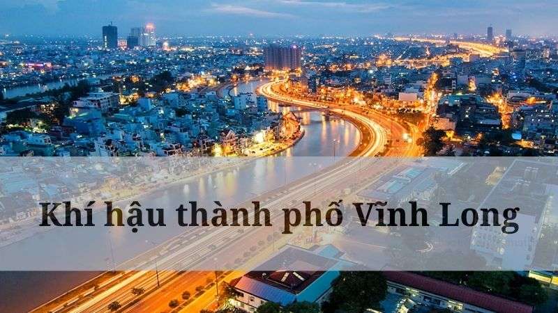 Khí hậu Vĩnh Long có đặc điểm gì? Đánh giá các điều kiện khí hậu trong vòng 1 năm