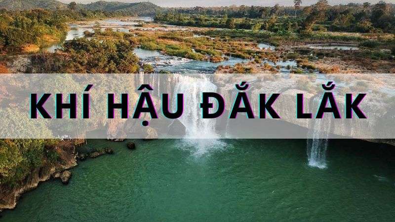 Đặc điểm khí hậu Đắk Lắk | Tổng quan lượng mưa, nền nhiệt và độ ẩm cả năm